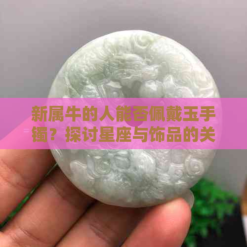 新属牛的人能否佩戴玉手镯？探讨星座与饰品的关联性