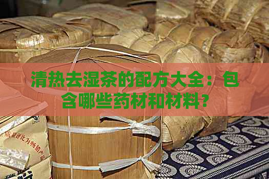 清热去湿茶的配方大全：包含哪些药材和材料？