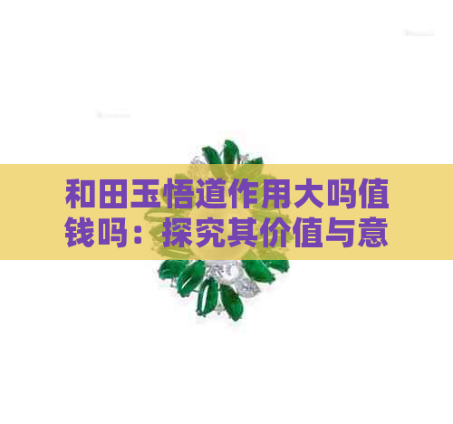 和田玉悟道作用大吗值钱吗：探究其价值与意义