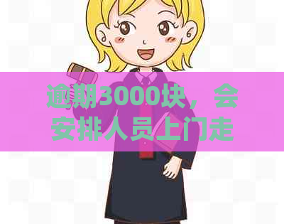 逾期3000块，会安排人员上门走访吗：安全吗？