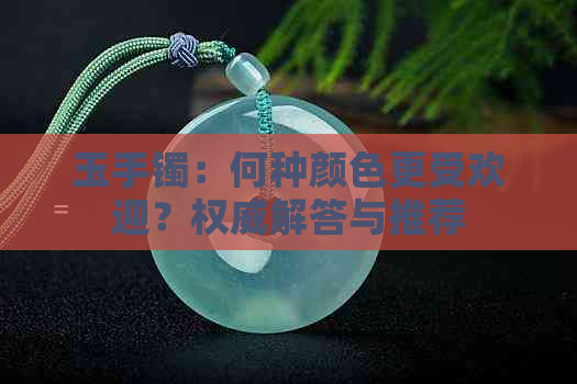 玉手镯：何种颜色更受欢迎？权威解答与推荐