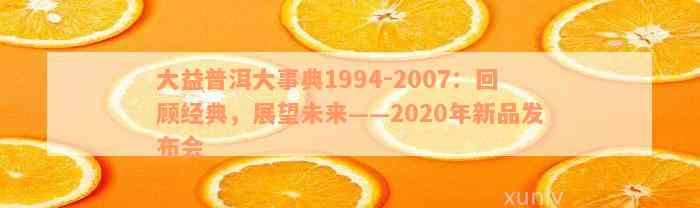 大益普洱大事典1994-2007：回顾经典，展望未来——2020年新品发布会_普洱