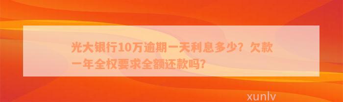 光大银行10万逾期一天利息多少？欠款一年全权要求全额还款吗？