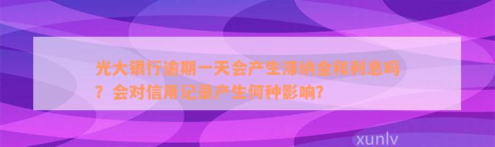 光大银行逾期一天会产生滞纳金和利息吗？会对信用记录产生何种影响？