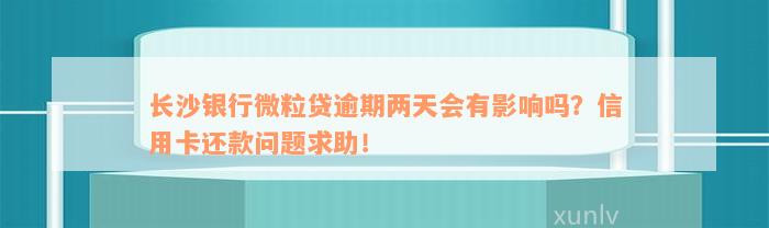 长沙银行微粒贷逾期两天会有影响吗？信用卡还款问题求助！