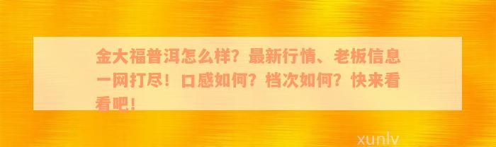 金大福普洱怎么样？最新行情、老板信息一网打尽！口感如何？档次如何？快来看看吧！