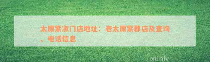 太原紫淑门店地址：老太原紫郡店及查询、电话信息