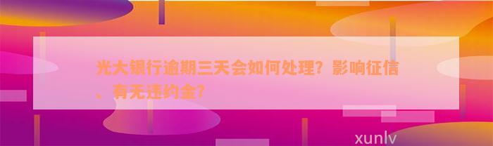 光大银行逾期三天会如何处理？影响征信、有无违约金？