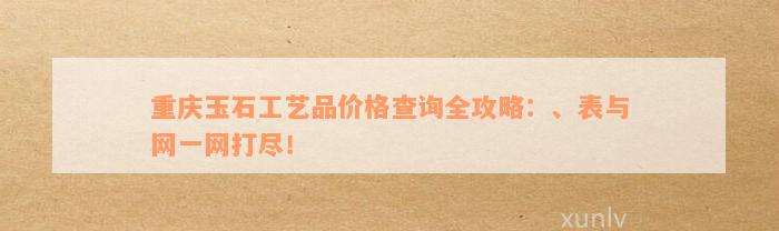 重庆玉石工艺品价格查询全攻略：、表与网一网打尽！