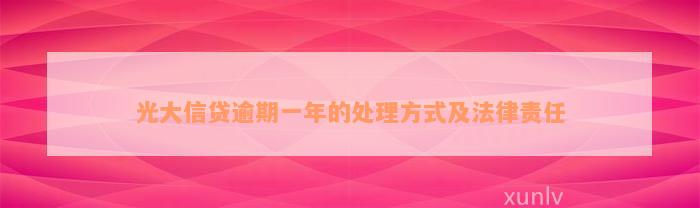 光大信贷逾期一年的处理方式及法律责任