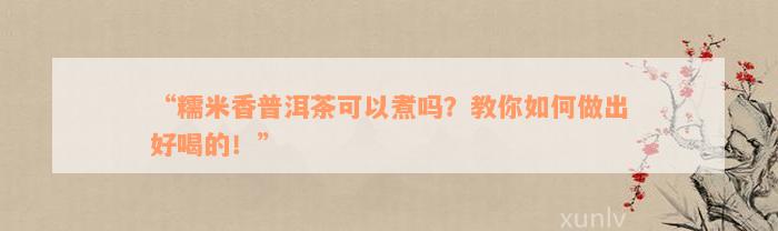 “糯米香普洱茶可以煮吗？教你如何做出好喝的！”