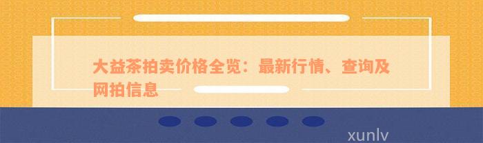 大益茶拍卖价格全览：最新行情、查询及网拍信息