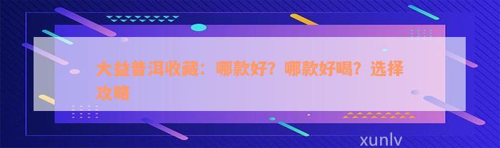 大益普洱收藏：哪款好？哪款好喝？选择攻略