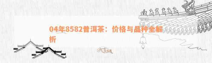 04年8582普洱茶：价格与品种全解析