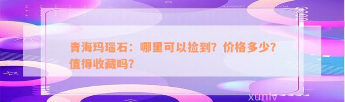 青海玛瑙石：哪里可以捡到？价格多少？值得收藏吗？