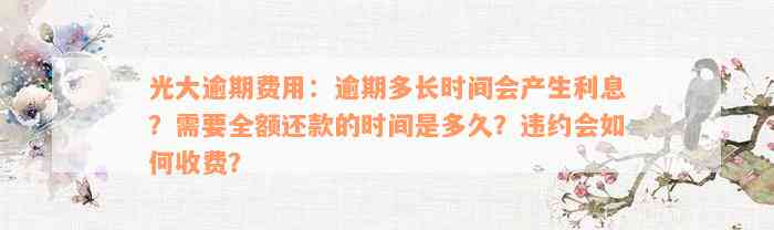 光大逾期费用：逾期多长时间会产生利息？需要全额还款的时间是多久？违约会如何收费？