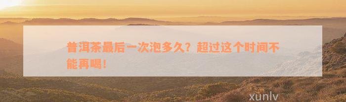 普洱茶最后一次泡多久？超过这个时间不能再喝！