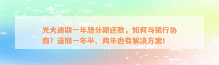 光大逾期一年想分期还款，如何与银行协商？逾期一年半、两年也有解决方案！