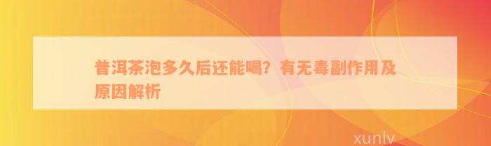 普洱茶泡多久后还能喝？有无毒副作用及原因解析