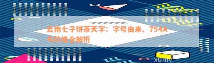 云南七子饼茶天字：字号由来、754A与价格全解析