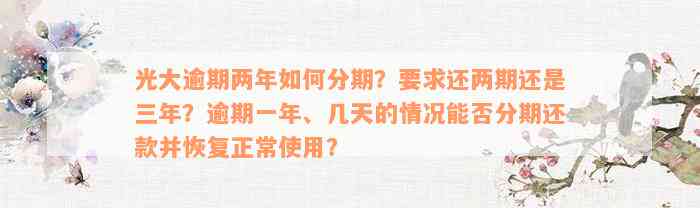 光大逾期两年如何分期？要求还两期还是三年？逾期一年、几天的情况能否分期还款并恢复正常使用？