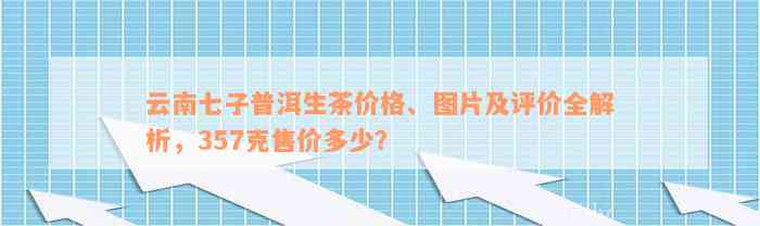 云南七子普洱生茶价格、图片及评价全解析，357克售价多少？