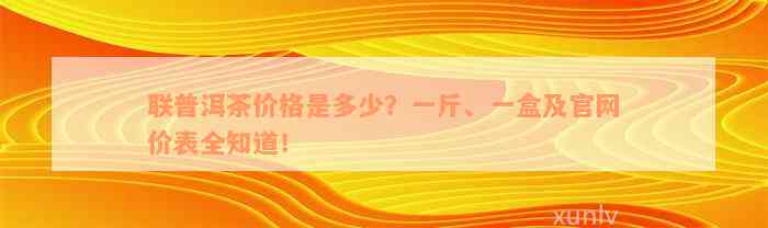 联普洱茶价格是多少？一斤、一盒及官网价表全知道！