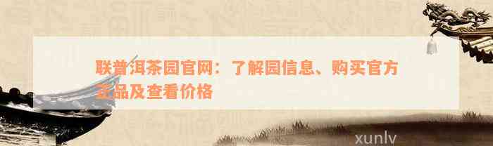 联普洱茶园官网：了解园信息、购买官方正品及查看价格