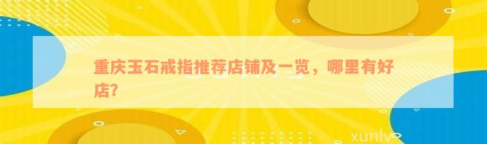 重庆玉石戒指推荐店铺及一览，哪里有好店？