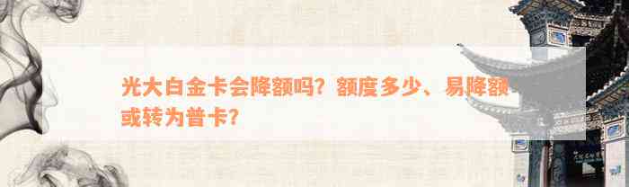 光大白金卡会降额吗？额度多少、易降额或转为普卡？