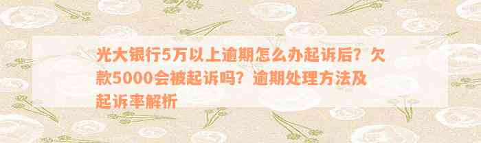 光大银行5万以上逾期怎么办起诉后？欠款5000会被起诉吗？逾期处理方法及起诉率解析