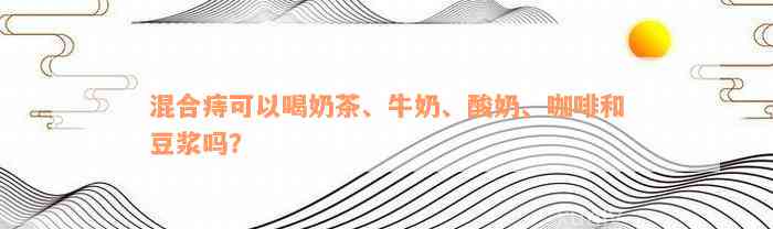 混合痔可以喝奶茶、牛奶、酸奶、咖啡和豆浆吗？