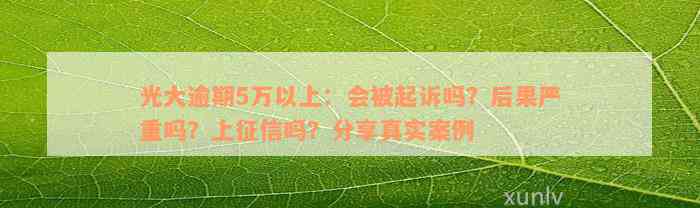 光大逾期5万以上：会被起诉吗？后果严重吗？上征信吗？分享真实案例