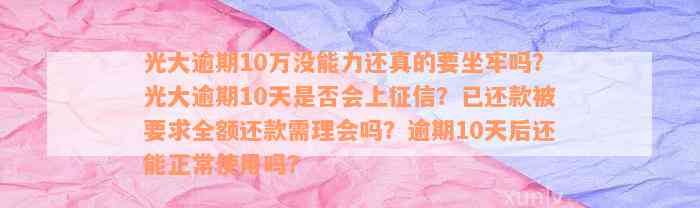 光大逾期10万没能力还真的要坐牢吗？光大逾期10天是否会上征信？已还款被要求全额还款需理会吗？逾期10天后还能正常使用吗？