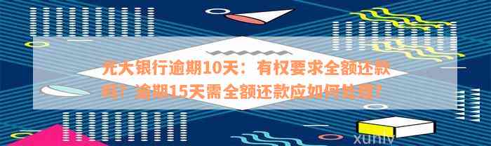 光大银行逾期10天：有权要求全额还款吗？逾期15天需全额还款应如何处理？