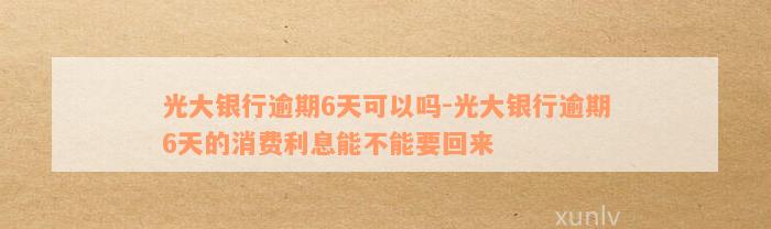 光大银行逾期6天可以吗-光大银行逾期6天的消费利息能不能要回来