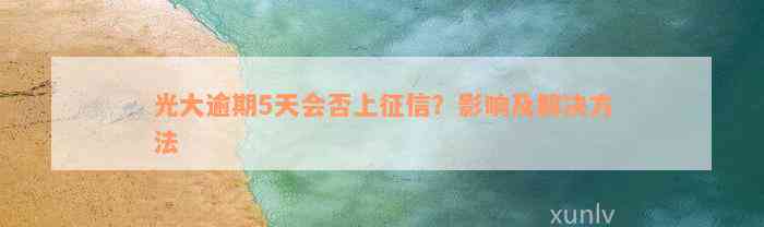 光大逾期5天会否上征信？影响及解决方法