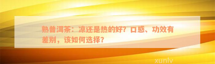 熟普洱茶：凉还是热的好？口感、功效有差别，该如何选择？