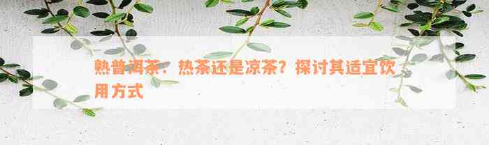 熟普洱茶：热茶还是凉茶？探讨其适宜饮用方式