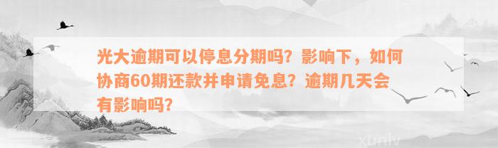 光大逾期可以停息分期吗？影响下，如何协商60期还款并申请免息？逾期几天会有影响吗？