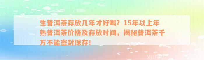 生普洱茶存放几年才好喝？15年以上年熟普洱茶价格及存放时间，揭秘普洱茶千万不能密封保存！