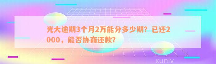 光大逾期3个月2万能分多少期？已还2000，能否协商还款？