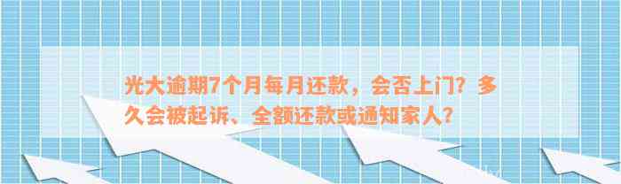 光大逾期7个月每月还款，会否上门？多久会被起诉、全额还款或通知家人？