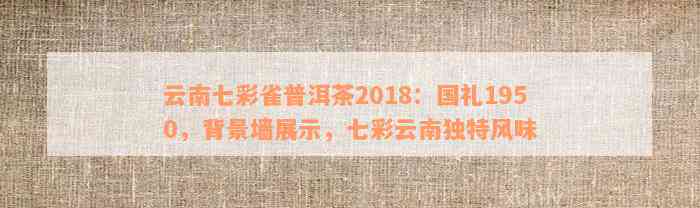 云南七彩雀普洱茶2018：国礼1950，背景墙展示，七彩云南独特风味