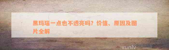 黑玛瑙一点也不透亮吗？价值、原因及图片全解