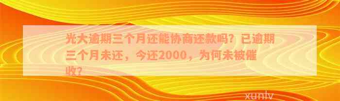 光大逾期三个月还能协商还款吗？已逾期三个月未还，今还2000，为何未被催收？