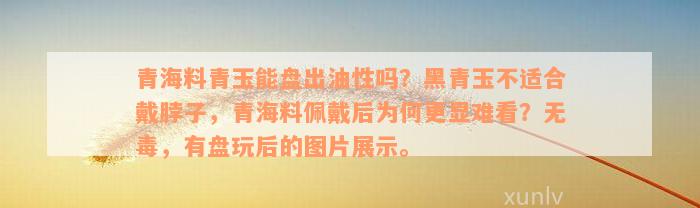 青海料青玉能盘出油性吗？黑青玉不适合戴脖子，青海料佩戴后为何更显难看？无毒，有盘玩后的图片展示。