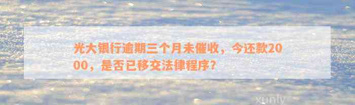 光大银行逾期三个月未催收，今还款2000，是否已移交法律程序？