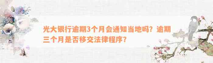 光大银行逾期3个月会通知当地吗？逾期三个月是否移交法律程序？