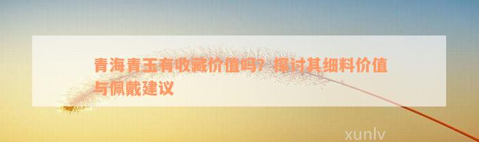 青海青玉有收藏价值吗？探讨其细料价值与佩戴建议